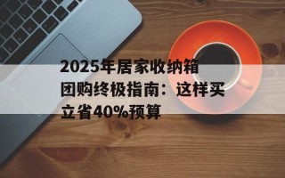 2025年居家收纳箱团购终极指南：这样买立省40%预算