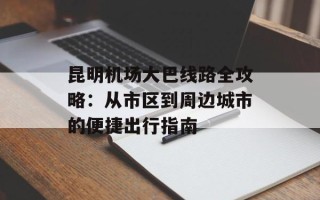 昆明机场大巴线路全攻略：从市区到周边城市的便捷出行指南