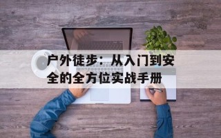户外徒步：从入门到安全的全方位实战手册