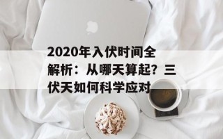 2020年入伏时间全解析：从哪天算起？三伏天如何科学应对
