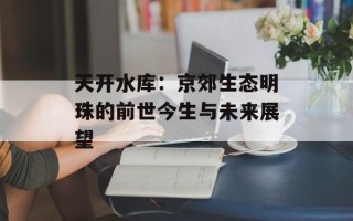 天开水库：京郊生态明珠的前世今生与未来展望