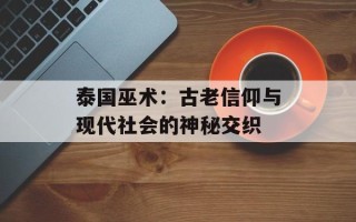 泰国巫术：古老信仰与现代社会的神秘交织
