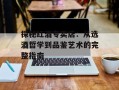 探秘红酒专卖店：从选酒哲学到品鉴艺术的完整指南