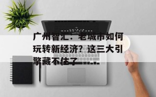 广州智汇：老城市如何玩转新经济？这三大引擎藏不住了