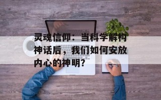 灵魂信仰：当科学解构神话后，我们如何安放内心的神明？