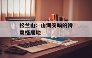 松兰山：山海交响的诗意栖居地