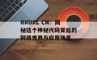 RRURL CN：揭秘这个神秘代码背后的网络世界与应用场景