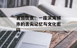 青岛饮食：一座滨海城市的舌尖记忆与文化密码