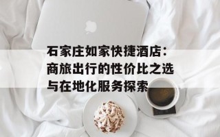 石家庄如家快捷酒店：商旅出行的性价比之选与在地化服务探索