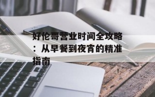 好伦哥营业时间全攻略：从早餐到夜宵的精准指南