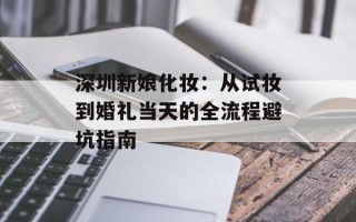 深圳新娘化妆：从试妆到婚礼当天的全流程避坑指南