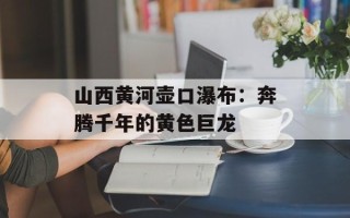 山西黄河壶口瀑布：奔腾千年的黄色巨龙