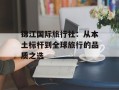 锦江国际旅行社：从本土标杆到全球旅行的品质之选