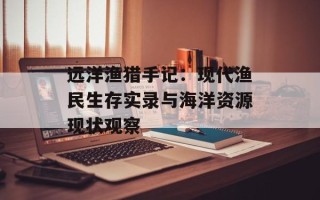 远洋渔猎手记：现代渔民生存实录与海洋资源现状观察