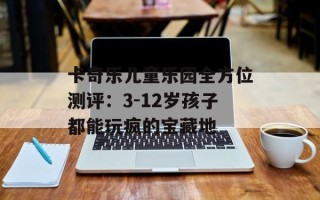 卡奇乐儿童乐园全方位测评：3-12岁孩子都能玩疯的宝藏地