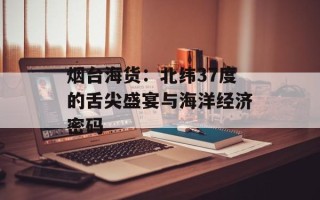 烟台海货：北纬37度的舌尖盛宴与海洋经济密码
