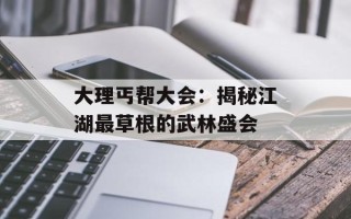 大理丐帮大会：揭秘江湖最草根的武林盛会