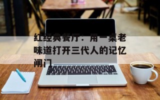 红经典餐厅：用一桌老味道打开三代人的记忆闸门