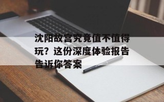 沈阳故宫究竟值不值得玩？这份深度体验报告告诉你答案