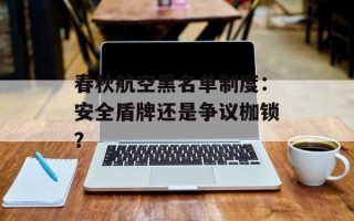 春秋航空黑名单制度：安全盾牌还是争议枷锁？