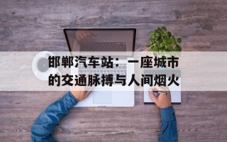 邯郸汽车站：一座城市的交通脉搏与人间烟火