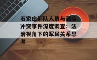石家庄部队人员与酒店冲突事件深度调查：法治视角下的军民关系思考