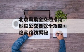 北京鸟巢全交通指南：地铁公交自驾全攻略+隐藏路线揭秘