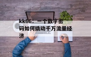 kk66：一个数字密码如何撬动千万流量经济