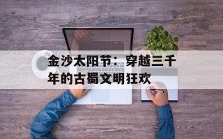 金沙太阳节：穿越三千年的古蜀文明狂欢
