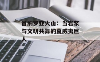 冒纳罗亚火山：当岩浆与文明共舞的夏威夷巨人