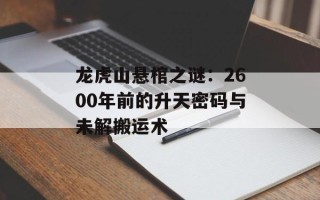 龙虎山悬棺之谜：2600年前的升天密码与未解搬运术