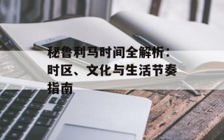 秘鲁利马时间全解析：时区、文化与生活节奏指南