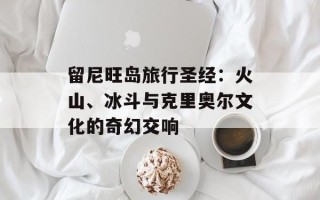 留尼旺岛旅行圣经：火山、冰斗与克里奥尔文化的奇幻交响