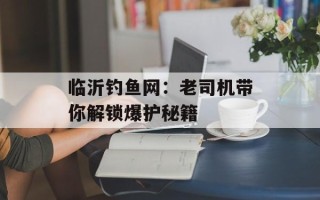 临沂钓鱼网：老司机带你解锁爆护秘籍