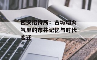 西安招待所：古城烟火气里的市井记忆与时代变迁