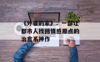 《外婆的家》：一部让都市人找回情感原点的治愈系神作