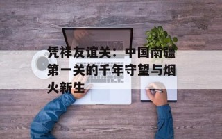 凭祥友谊关：中国南疆第一关的千年守望与烟火新生