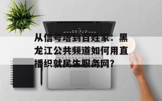 从信号塔到百姓家：黑龙江公共频道如何用直播织就民生服务网？