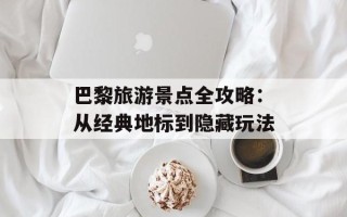 巴黎旅游景点全攻略：从经典地标到隐藏玩法