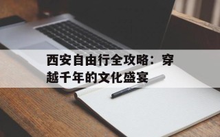西安自由行全攻略：穿越千年的文化盛宴