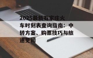 2025最新石家庄火车时刻表查询指南：中转方案、购票技巧与旅途见闻