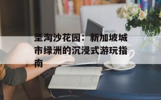 圣淘沙花园：新加坡城市绿洲的沉浸式游玩指南