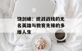 饶剑峰：统战战线的无名英雄与教育先锋的多维人生
