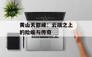 黄山天都峰：云端之上的险峻与传奇