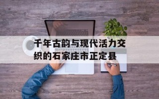 千年古韵与现代活力交织的石家庄市正定县