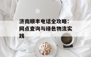 济南顺丰电话全攻略：网点查询与绿色物流实践