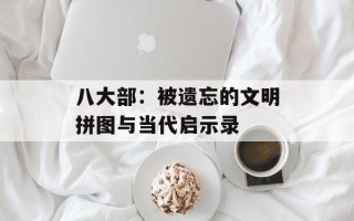 八大部：被遗忘的文明拼图与当代启示录