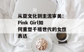 从亚文化到主流审美：Pink Girl如何重塑千禧世代的女性表达