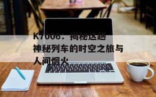 K7006：揭秘这趟神秘列车的时空之旅与人间烟火