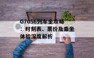 G7056列车全攻略：时刻表、票价及乘坐体验深度解析
